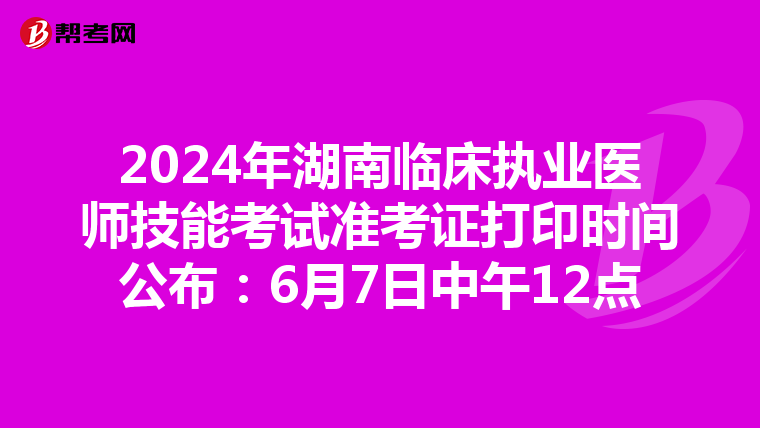 2024年湖南临床执业医师技能考试准考证打印时间公布：6月7日中午12点