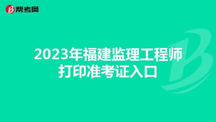 2023年福建监理工程师打印准考证入口