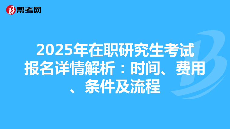 2025年在職研究生考試報(bào)名詳情解析：時間、費(fèi)用、條件及流程