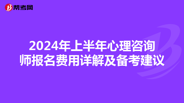 2024年上半年心理咨询师报名费用详解及备考建议