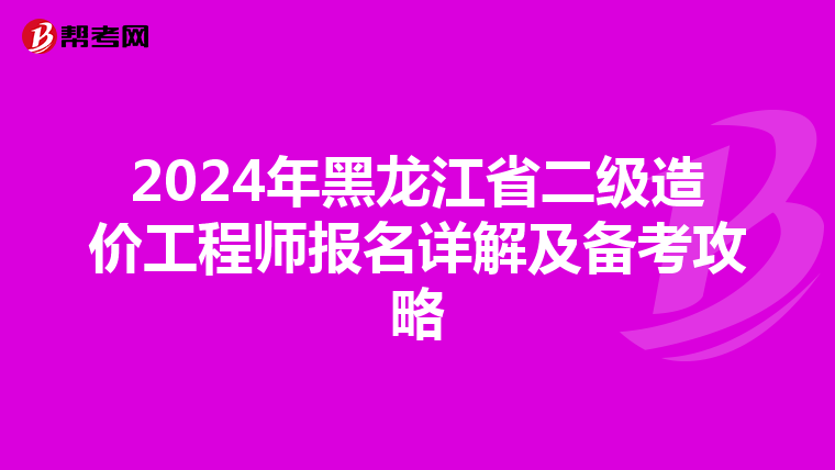 2024年黑龙江省二级造价工程师报名详解及备考攻略