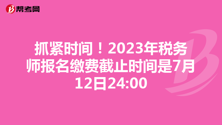 抓紧时间!2023年税务师报名缴费截止时间是7月12日24:00