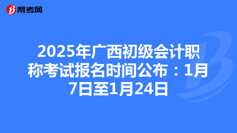 2025年广西初级会计职称考试报名时间公布：1月7日至1月24日