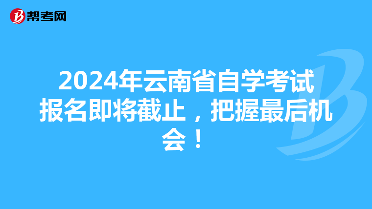 2024年云南省自学考试报名即将截止，把握最后机会！
