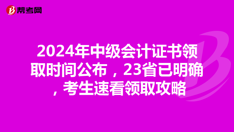 2024年中级会计证书领取时间公布，23省已明确，考生速看领取攻略