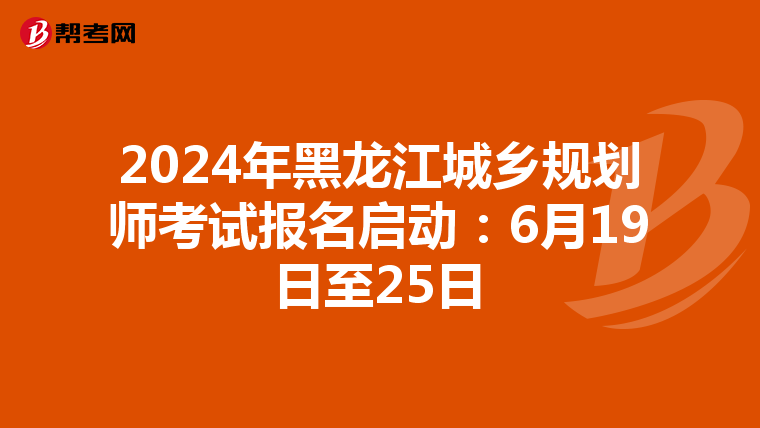 2024年黑龙江城乡规划师考试报名启动：6月19日至25日