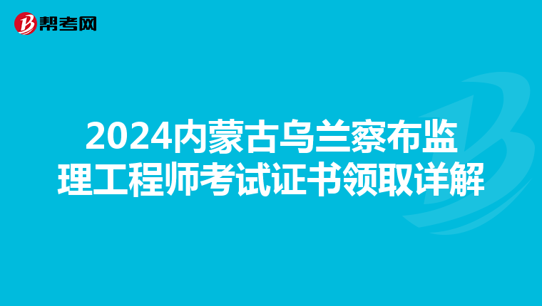 2024内蒙古乌兰察布监理工程师考试证书领取详解