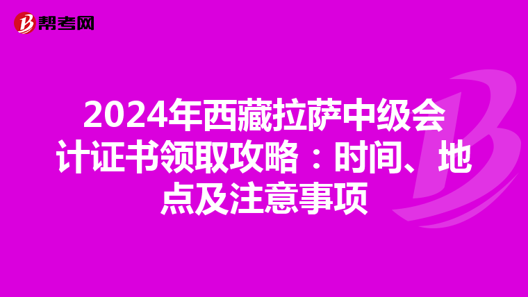 2024年西藏拉薩中級會計證書領取攻略：時間、地點及注意事項