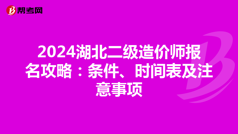 2024湖北二级造价师报名攻略：条件、时间表及注意事项