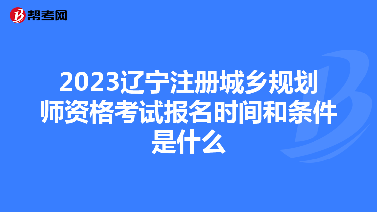 2023辽宁注册城乡规划师资格考试报名时间和条件是什么