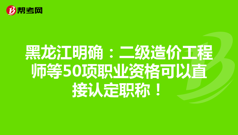 黑龍江明確：二級造價工程師等50項職業資格可以直接認定職稱！