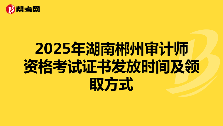 2025年湖南郴州審計師資格考試證書發放時間及領取方式