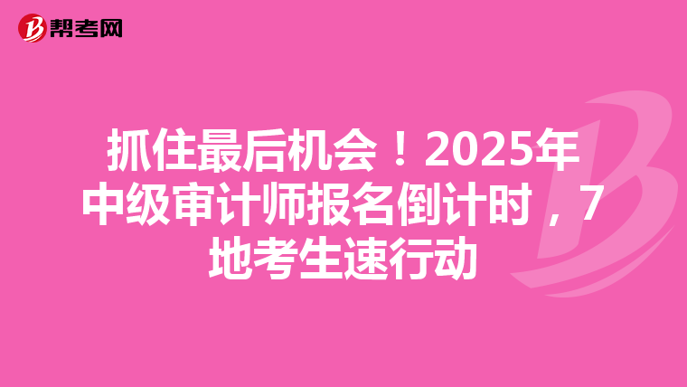 抓住最后机会！2025年中级审计师报名倒计时，7地考生速行动