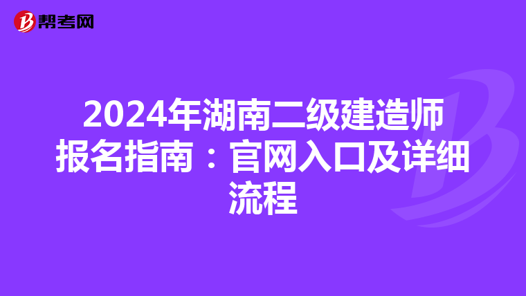 2024年湖南二级建造师报名指南：官网入口及详细流程