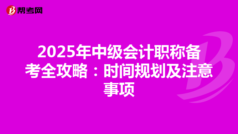 2025年中级会计职称备考全攻略：时间规划及注意事项