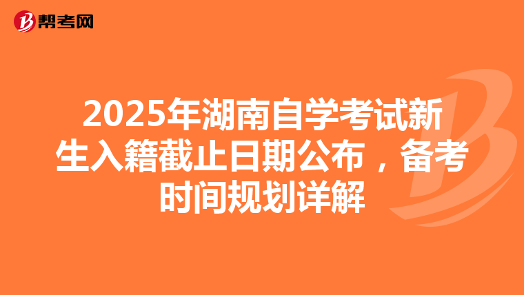 2025年湖南自学考试新生入籍截止日期公布，备考时间规划详解