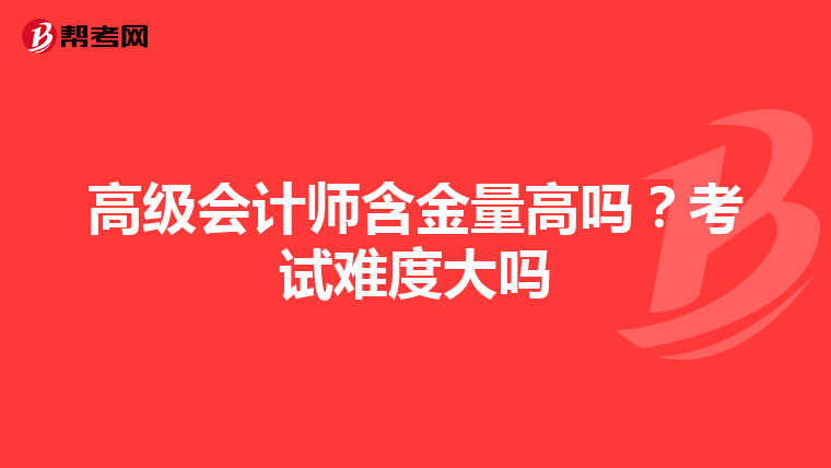 高级会计师含金量高吗?考试难度大吗