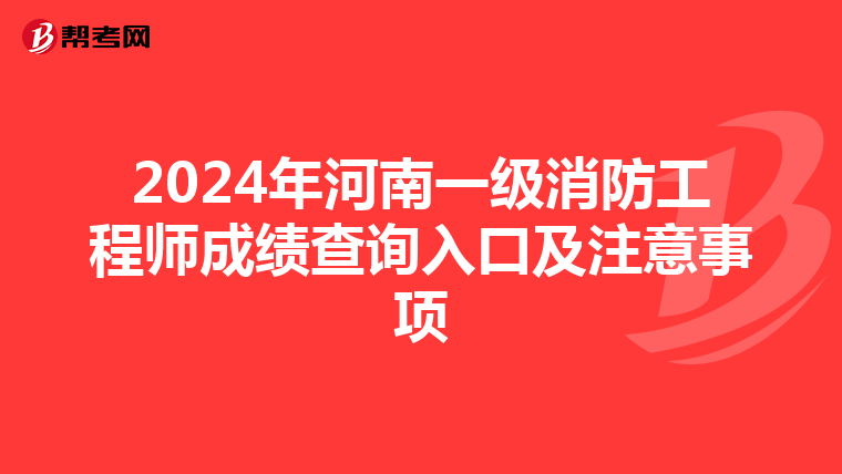 2024年河南一级消防工程师成绩查询入口及注意事项