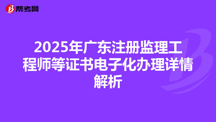 2025年廣東注冊監理工程師等證書電子化辦理詳情解析