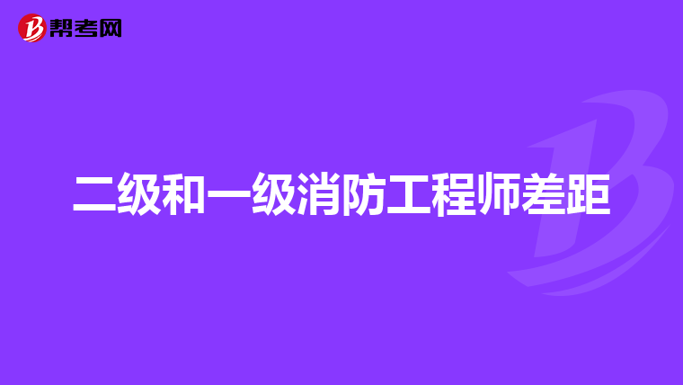 二级和一级消防工程师差距