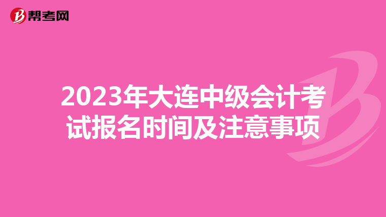 2023年大连中级会计考试报名时间及注意事项