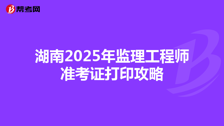 湖南2025年监理工程师准考证打印攻略