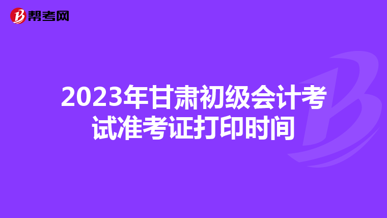 2023年甘肃初级会计考试准考证打印时间