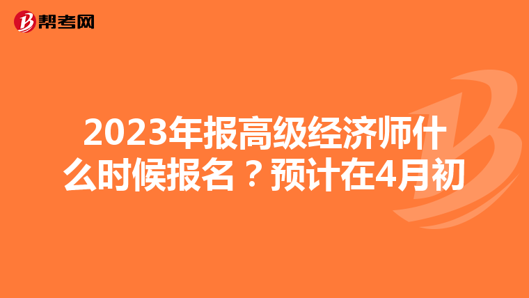 2023年報(bào)高級(jí)經(jīng)濟(jì)師什么時(shí)候報(bào)名？預(yù)計(jì)在4月初