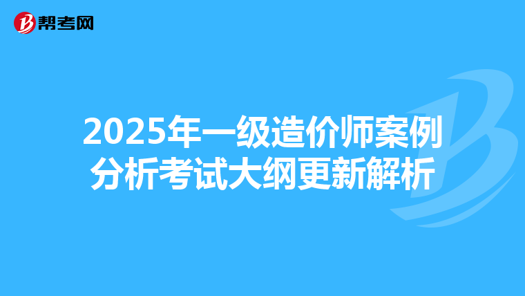 2025年一级造价师案例分析考试大纲更新解析
