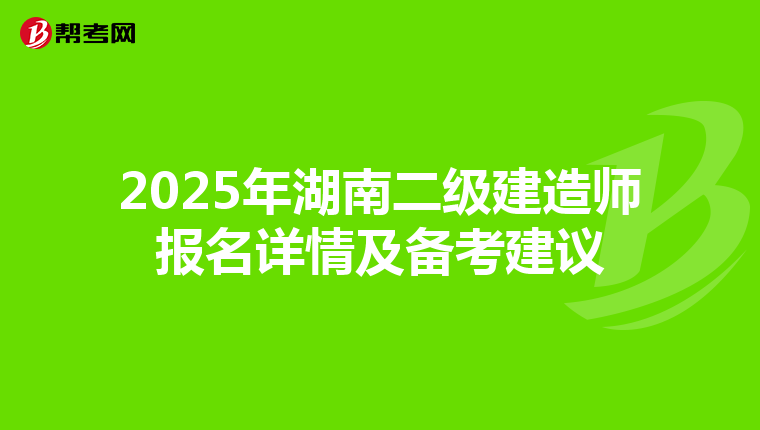 2025年湖南二级建造师报名详情及备考建议