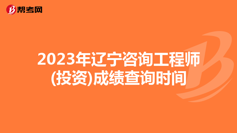 2023年辽宁咨询工程师(投资)成绩查询时间