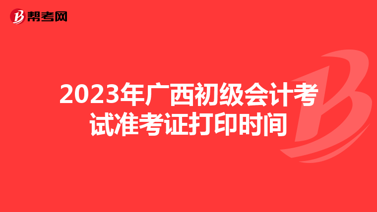 2023年广西初级会计考试准考证打印时间