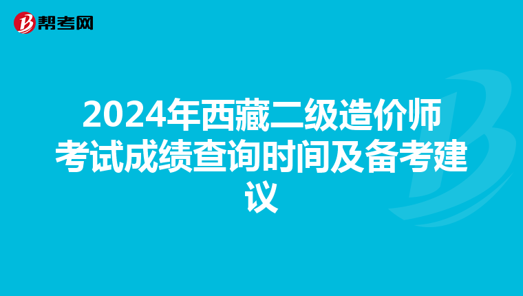2024年西藏二級造價師考試成績查詢時間及備考建議
