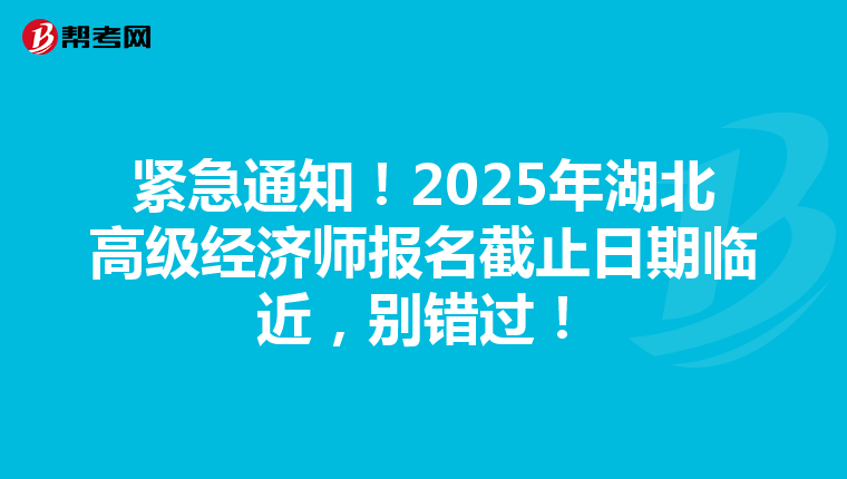 紧急通知！2025年湖北高级经济师报名截止日期临近，别错过！