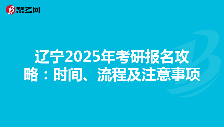 辽宁2025年考研报名攻略：时间、流程及注意事项