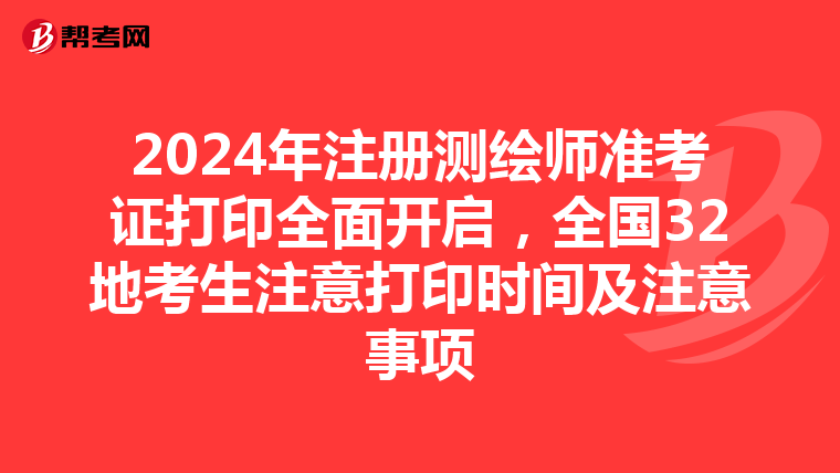 2024年注冊測繪師準考證打印全面開啟，全國32地考生注意打印時間及注意事項