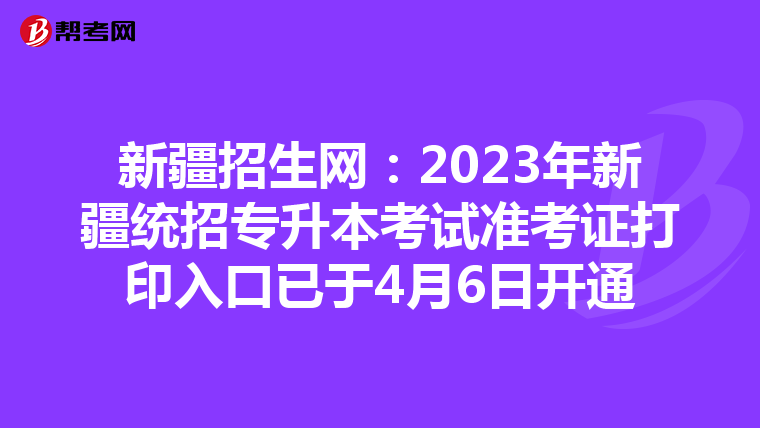 新疆招生网：2023年新疆统招专升本考试准考证打印入口已于4月6日开通
