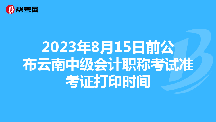 2023年8月15日前公布云南中级会计职称考试准考证打印时间