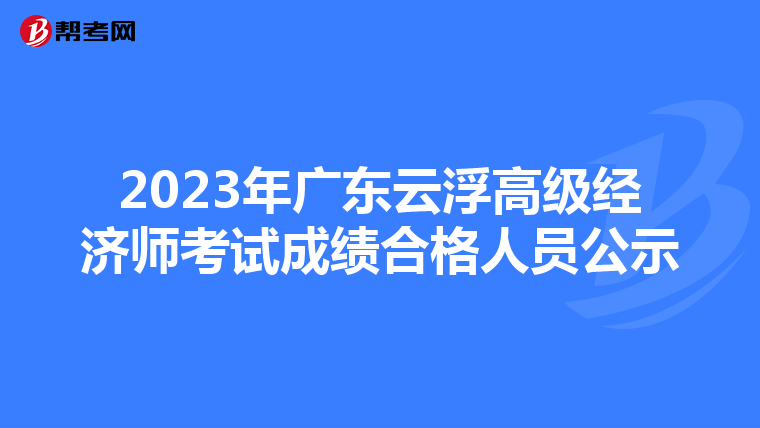 2023年廣東云浮高級(jí)經(jīng)濟(jì)師考試成績(jī)合格人員公示