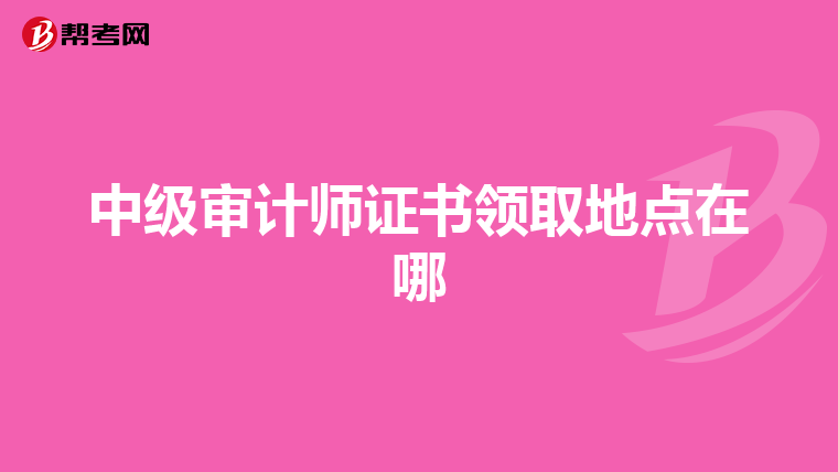 中级审计师证书领取地点在哪