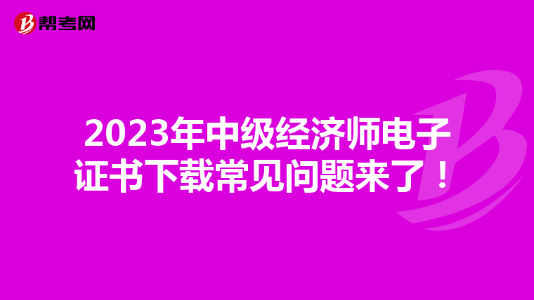 2023年中级经济师电子证书下载常见问题来了！