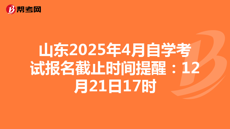 山东2025年4月自学考试报名截止时间提醒：12月21日17时