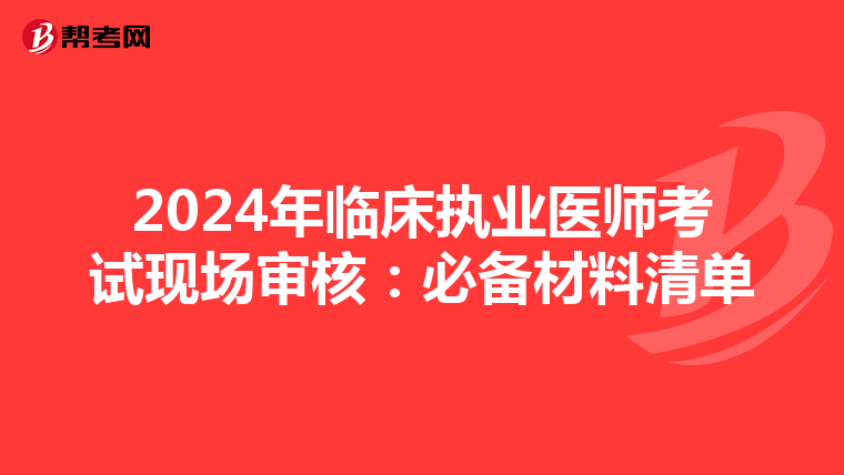 2024年临床执业医师考试现场审核：必备材料清单