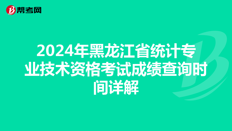 2024年黑龙江省统计专业技术资格考试成绩查询时间详解
