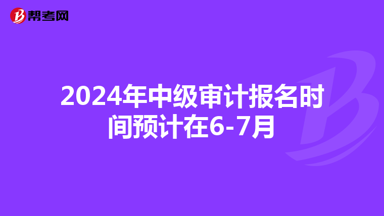 2024年中级审计报名时间预计在6-7月