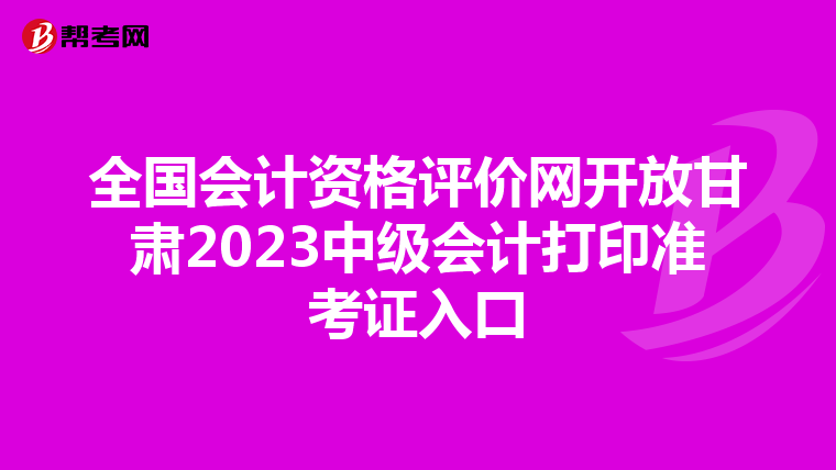 全国会计资格评价网开放甘肃2023中级会计打印准考证入口