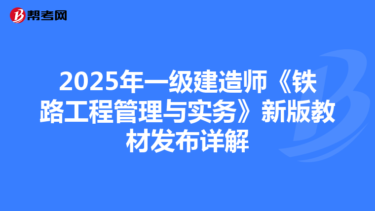 2025年一级建造师《铁路工程管理与实务》新版教材发布详解