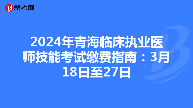 2024年青海臨床執業醫師技能考試繳費指南：3月18日至27日