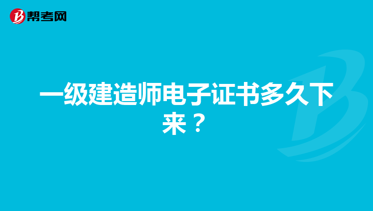 一级建造师电子证书多久下来？