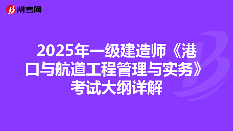 2025年一级建造师《港口与航道工程管理与实务》考试大纲详解